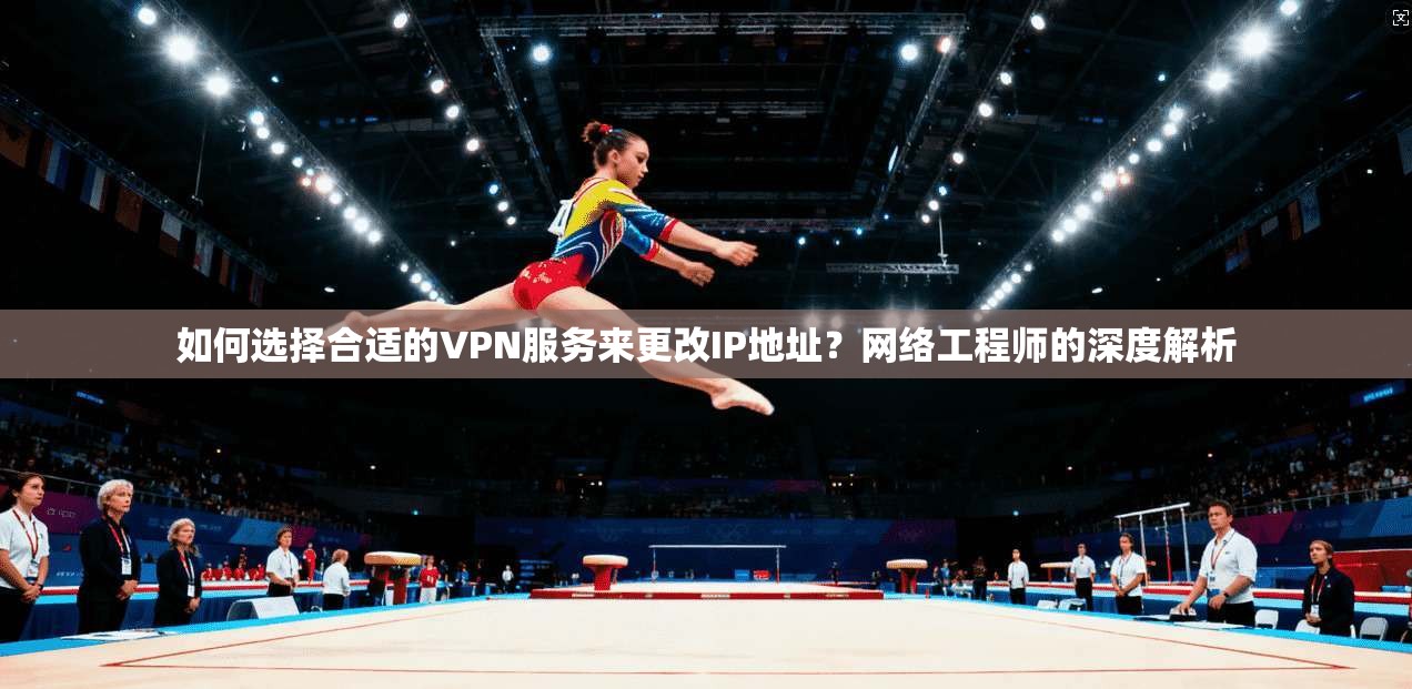 如何选择合适的VPN服务来更改IP地址？网络工程师的深度解析