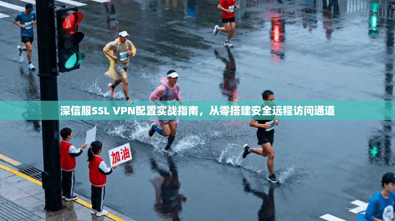 深信服SSL VPN配置实战指南，从零搭建安全远程访问通道