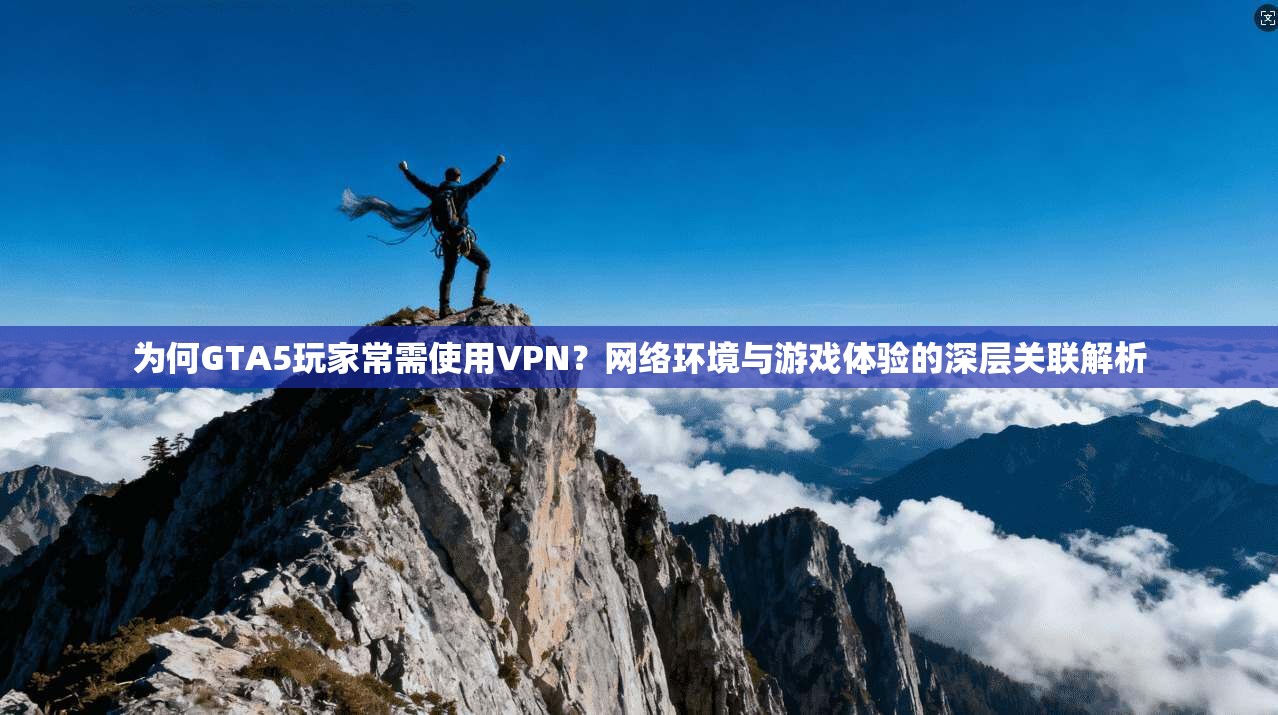 为何GTA5玩家常需使用VPN？网络环境与游戏体验的深层关联解析