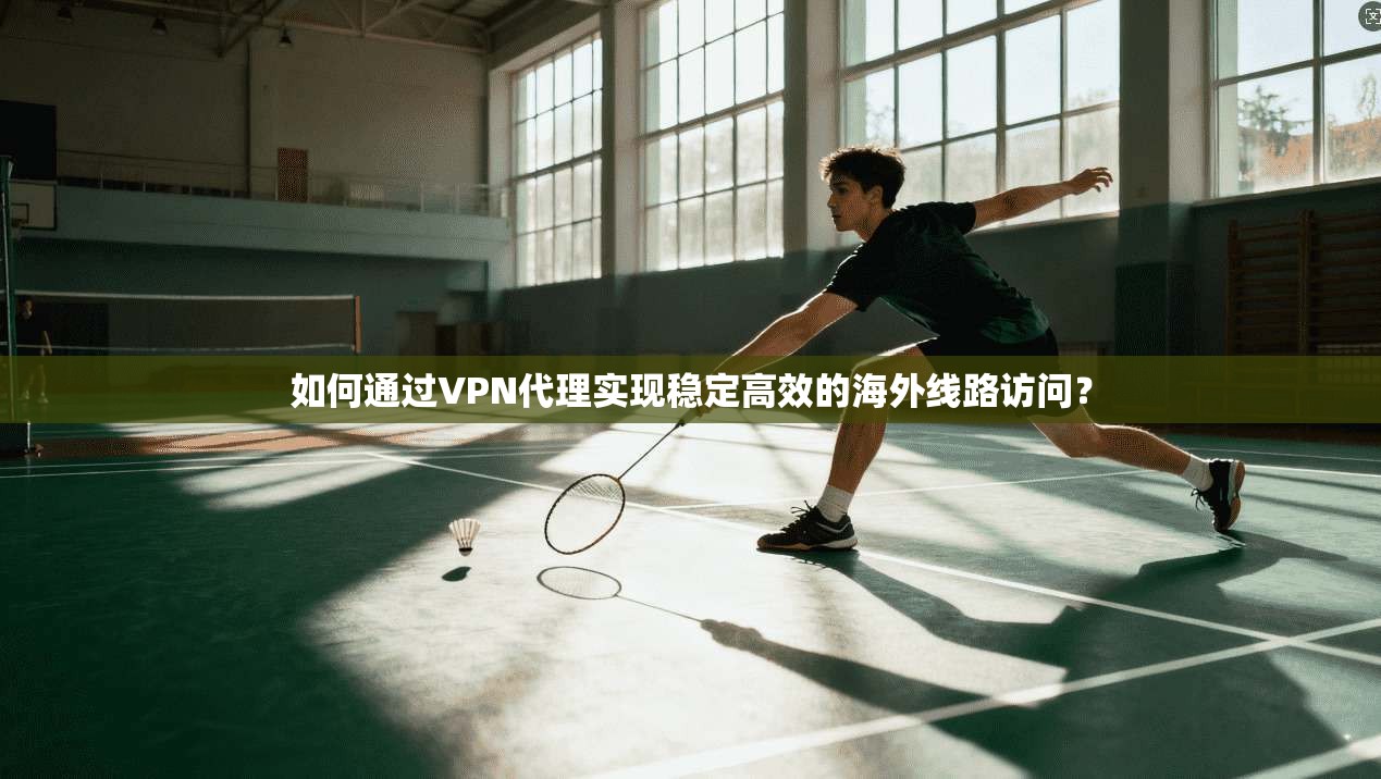 如何通过VPN代理实现稳定高效的海外线路访问？