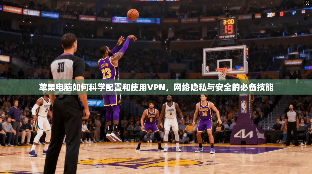 苹果电脑如何科学配置和使用VPN，网络隐私与安全的必备技能