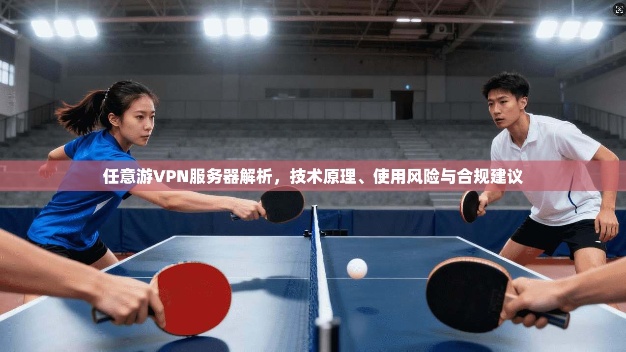 任意游VPN服务器解析，技术原理、使用风险与合规建议