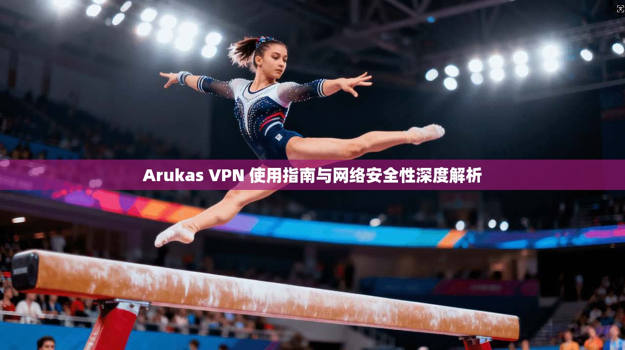 Arukas VPN 使用指南与网络安全性深度解析