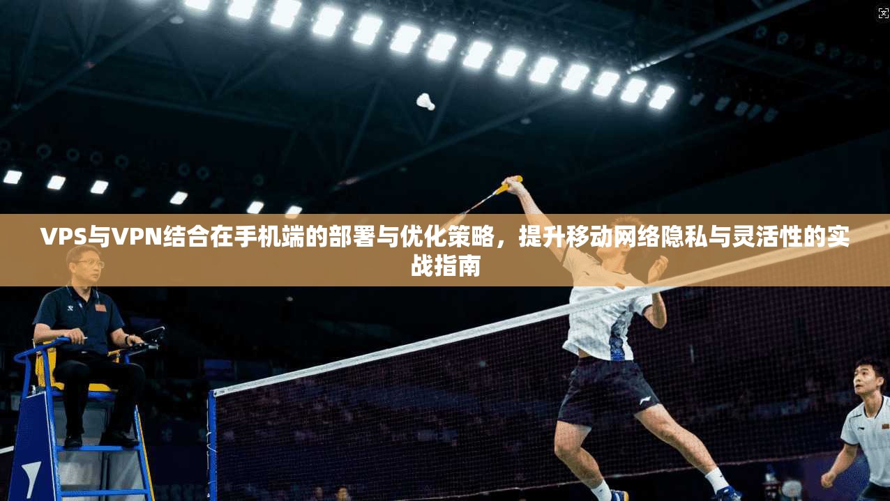 VPS与VPN结合在手机端的部署与优化策略，提升移动网络隐私与灵活性的实战指南