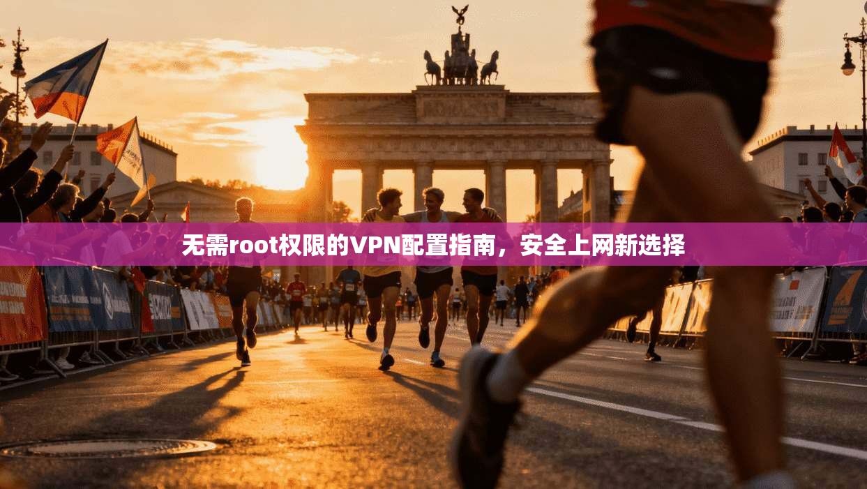 无需root权限的VPN配置指南，安全上网新选择