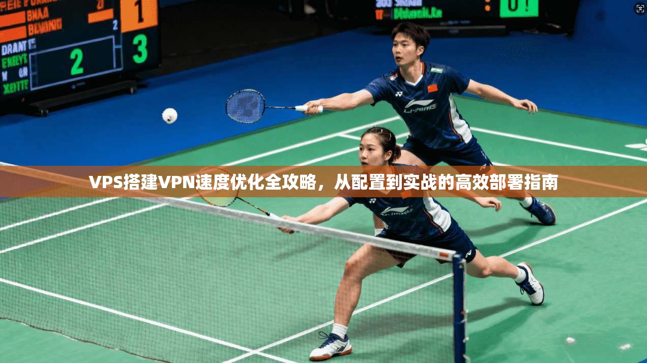 VPS搭建VPN速度优化全攻略，从配置到实战的高效部署指南