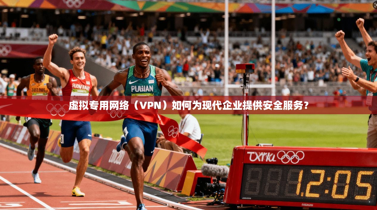 虚拟专用网络（VPN）如何为现代企业提供安全服务？