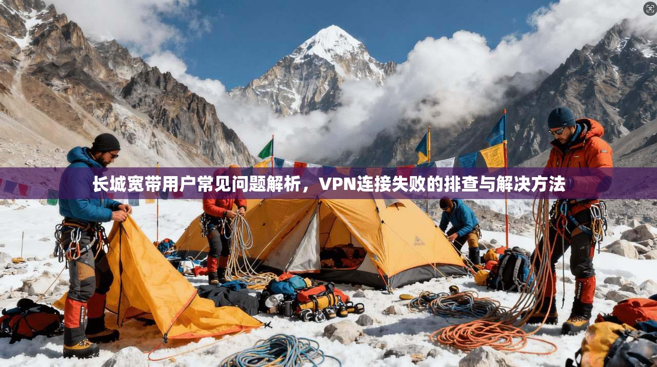 长城宽带用户常见问题解析，VPN连接失败的排查与解决方法