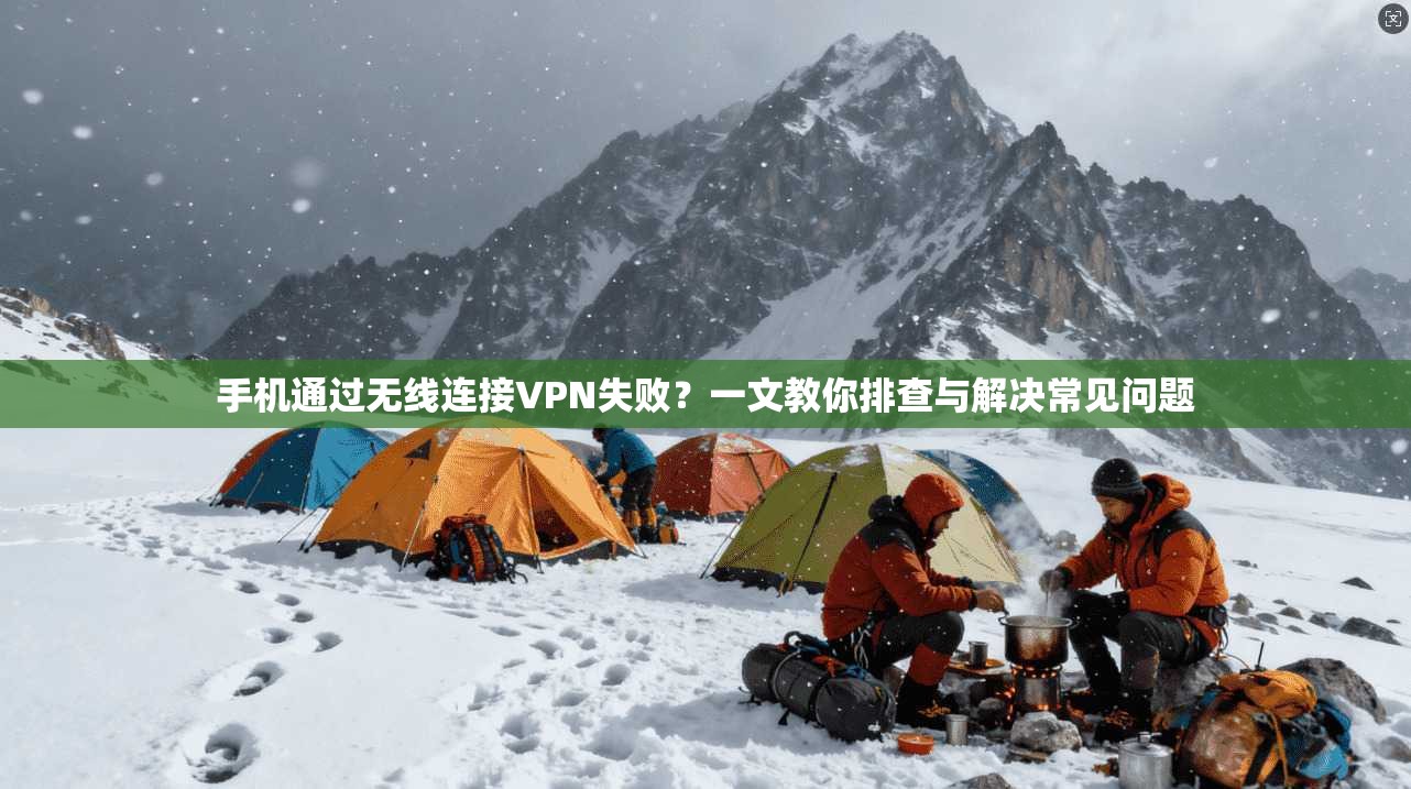 手机通过无线连接VPN失败？一文教你排查与解决常见问题