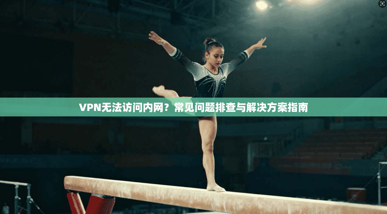 VPN无法访问内网？常见问题排查与解决方案指南