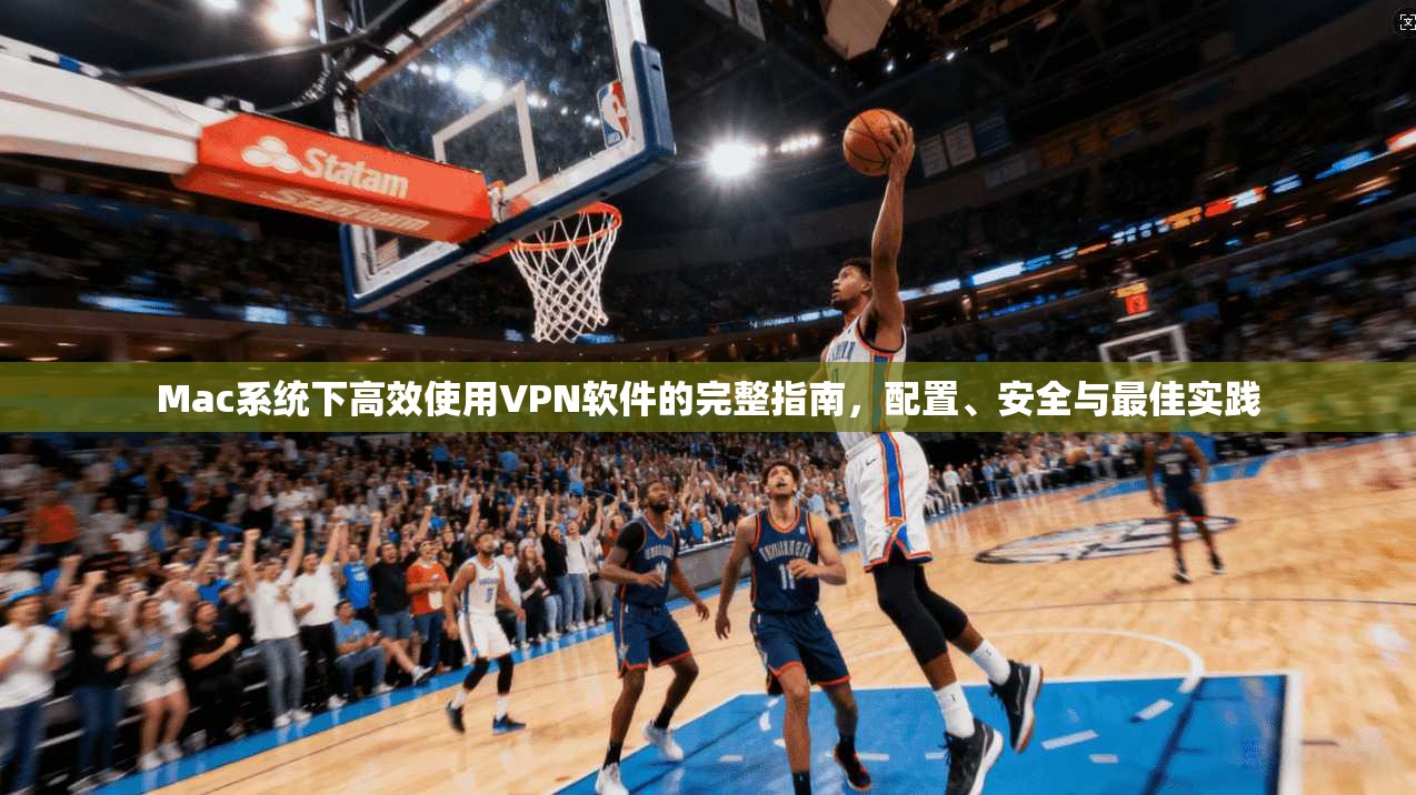 Mac系统下高效使用VPN软件的完整指南，配置、安全与最佳实践