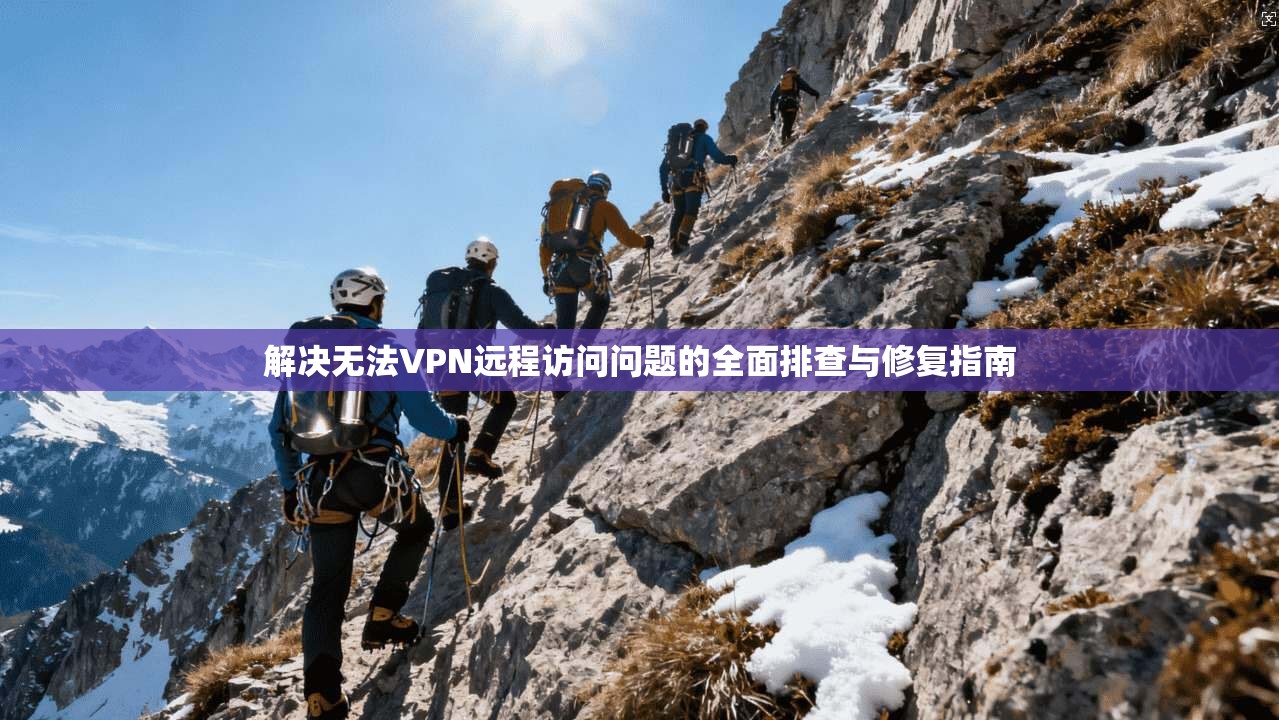 解决无法VPN远程访问问题的全面排查与修复指南