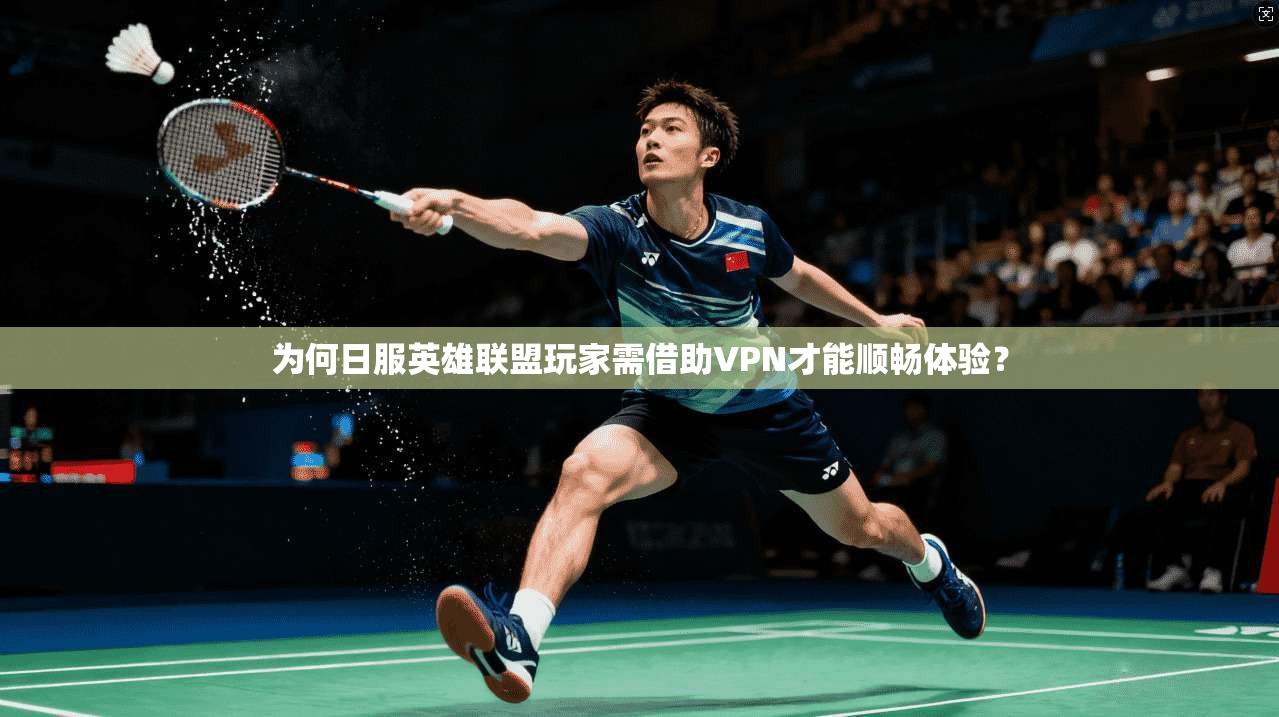 为何日服英雄联盟玩家需借助VPN才能顺畅体验？
