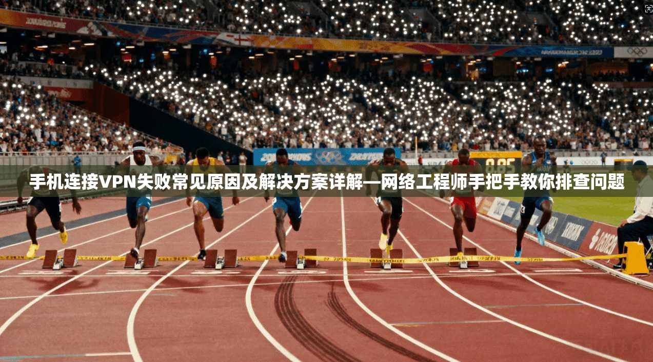 手机连接VPN失败常见原因及解决方案详解—网络工程师手把手教你排查问题