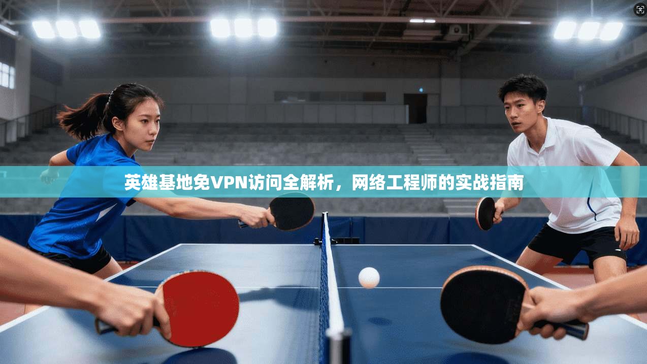 英雄基地免VPN访问全解析，网络工程师的实战指南