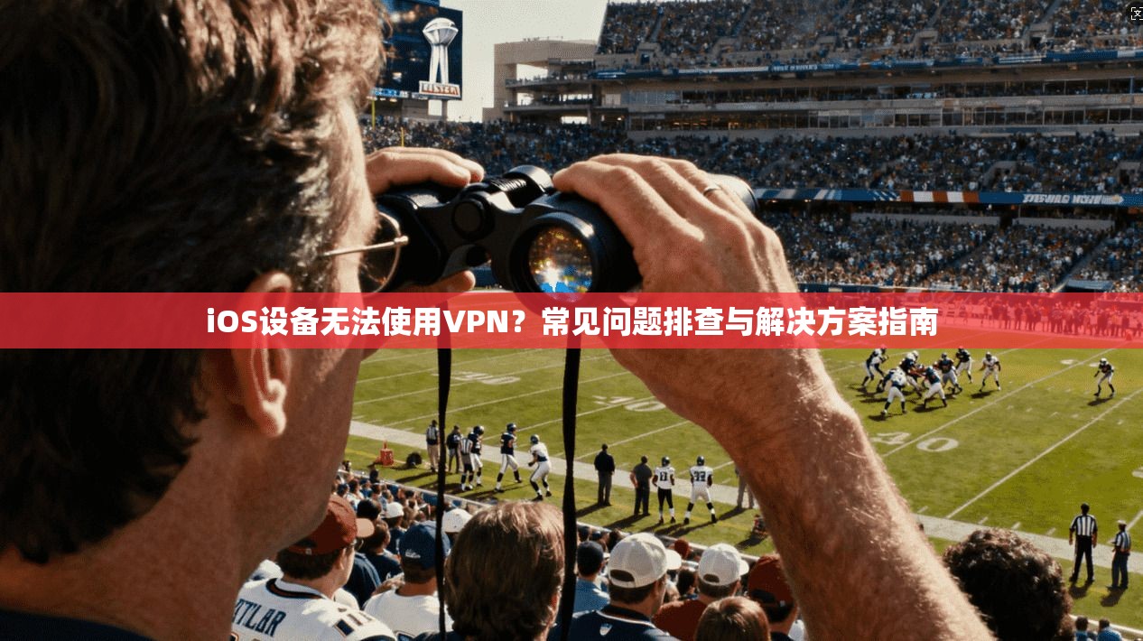 iOS设备无法使用VPN？常见问题排查与解决方案指南