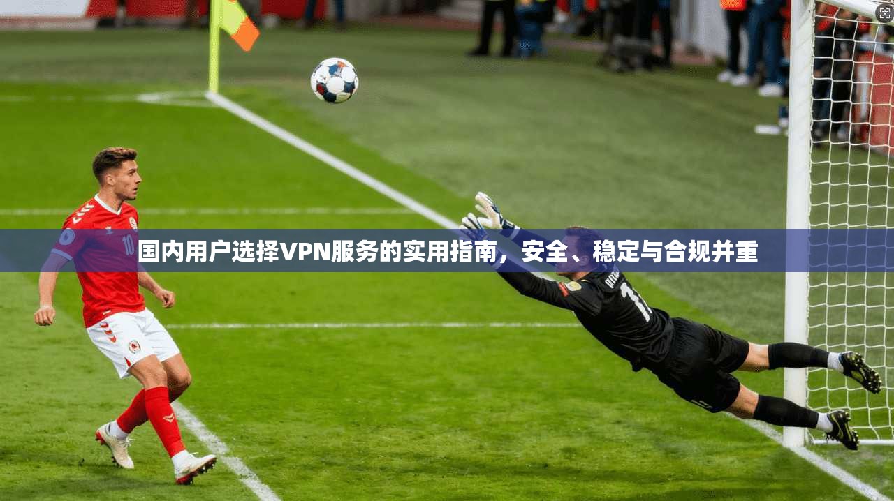 国内用户选择VPN服务的实用指南，安全、稳定与合规并重