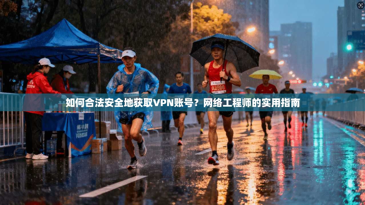 如何合法安全地获取VPN账号？网络工程师的实用指南
