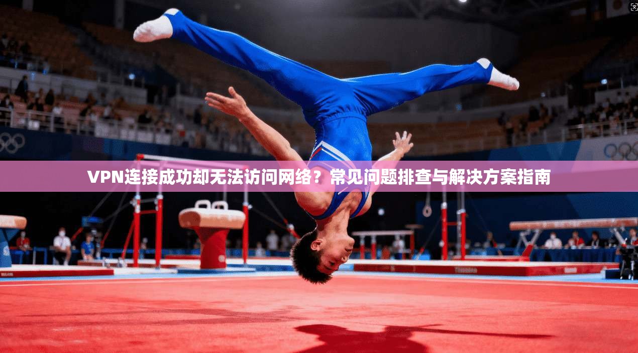 VPN连接成功却无法访问网络？常见问题排查与解决方案指南