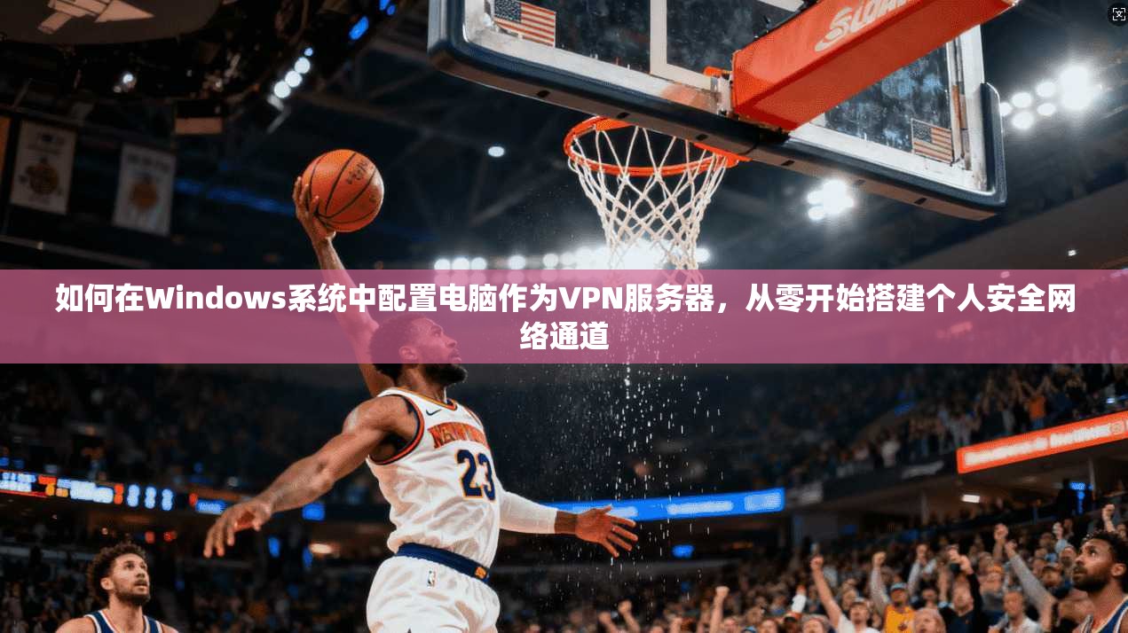 如何在Windows系统中配置电脑作为VPN服务器，从零开始搭建个人安全网络通道