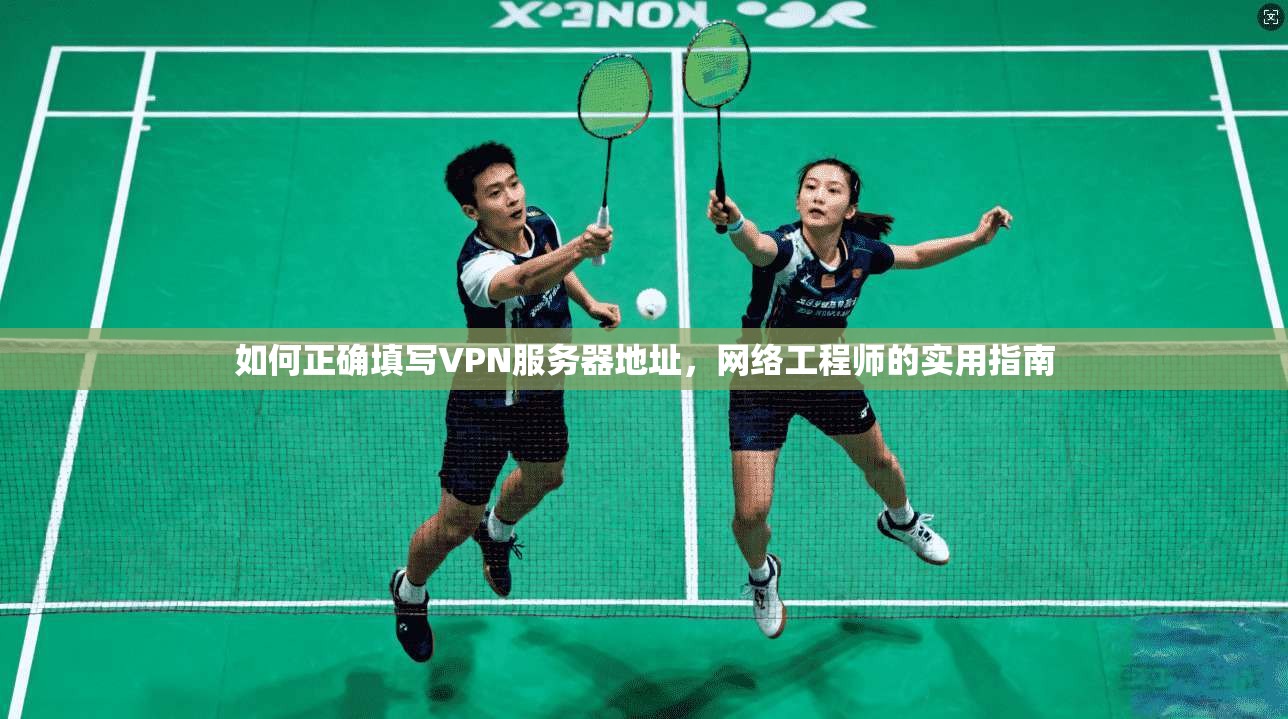 如何正确填写VPN服务器地址，网络工程师的实用指南