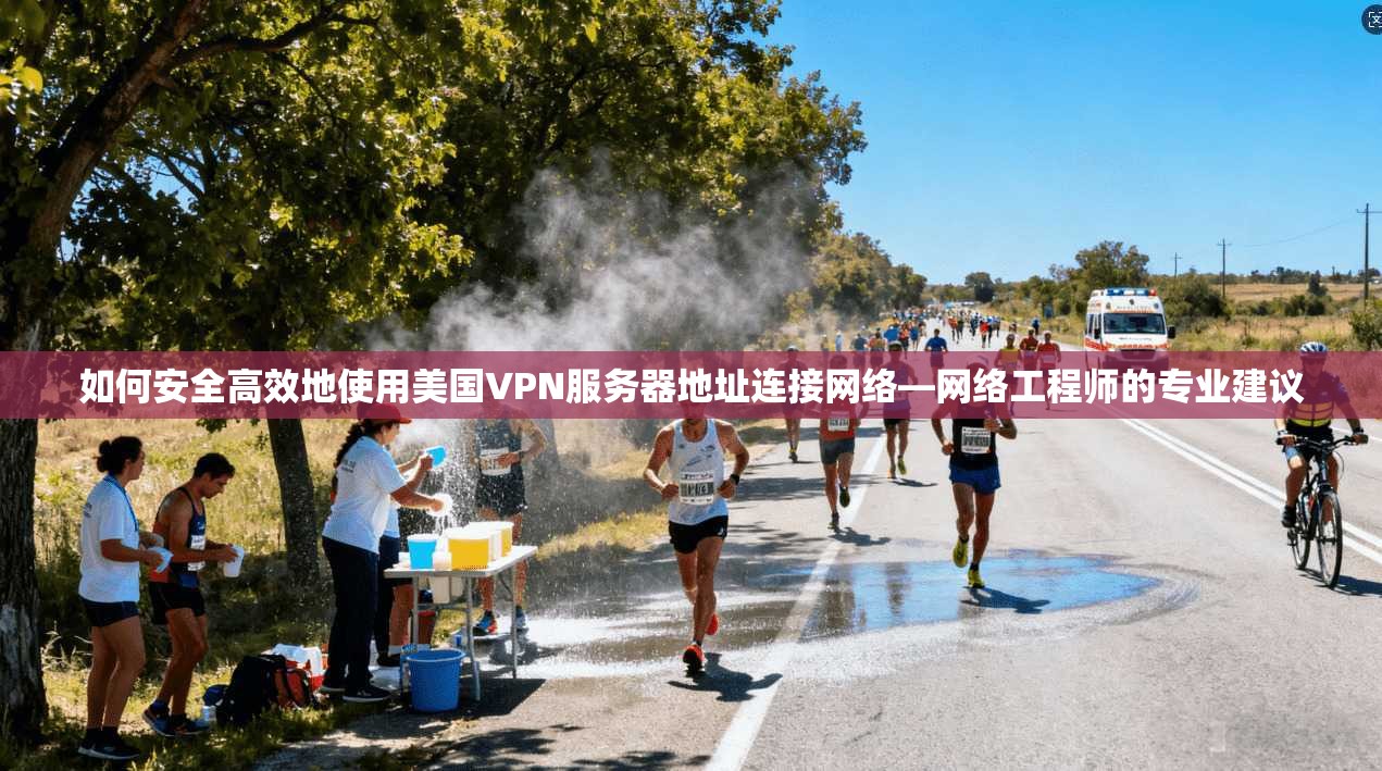 如何安全高效地使用美国VPN服务器地址连接网络—网络工程师的专业建议