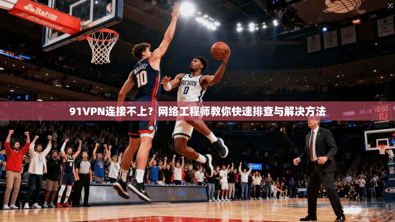 91VPN连接不上？网络工程师教你快速排查与解决方法