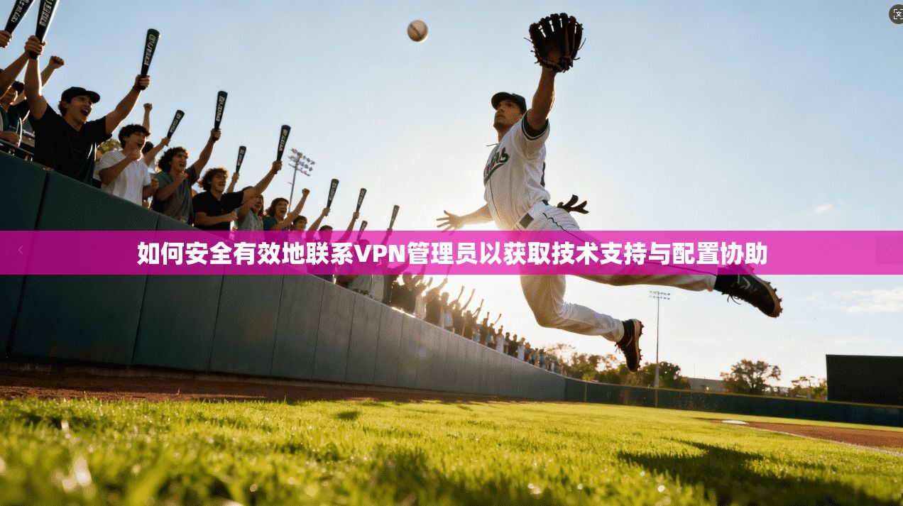 如何安全有效地联系VPN管理员以获取技术支持与配置协助
