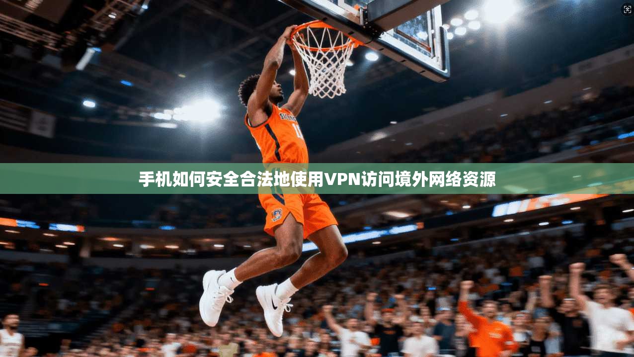 手机如何安全合法地使用VPN访问境外网络资源