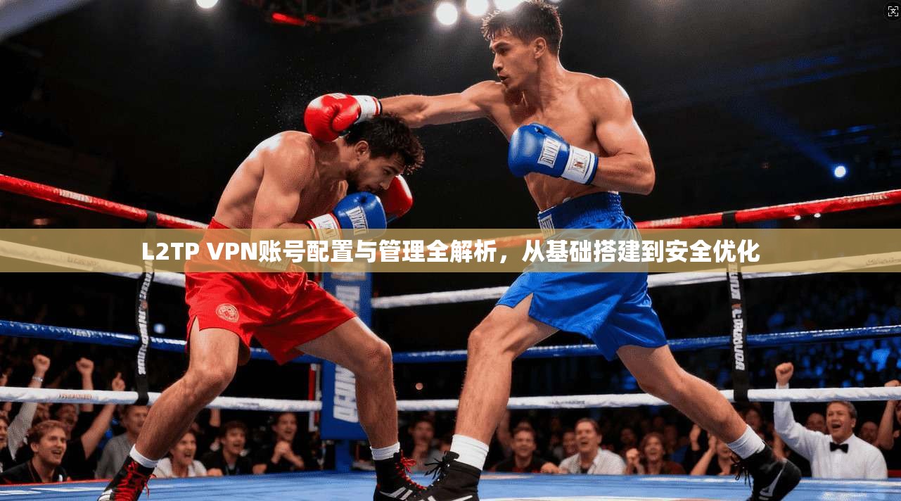 L2TP VPN账号配置与管理全解析，从基础搭建到安全优化