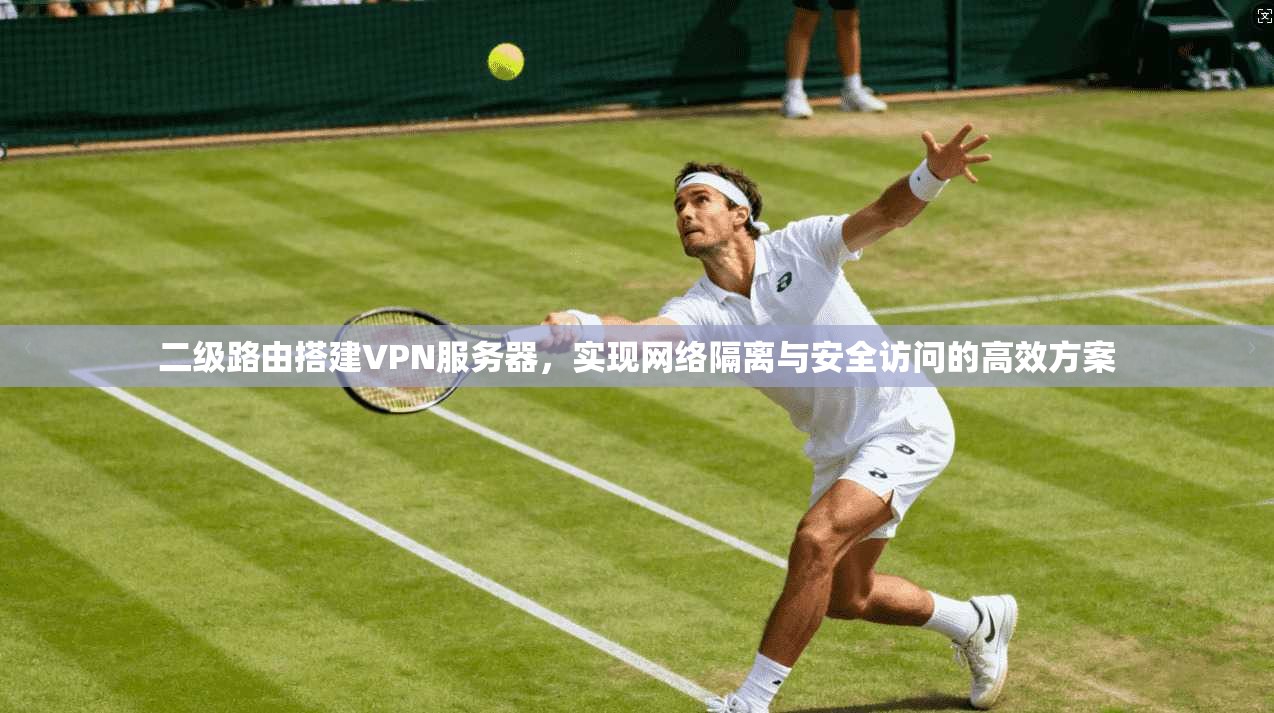 二级路由搭建VPN服务器，实现网络隔离与安全访问的高效方案
