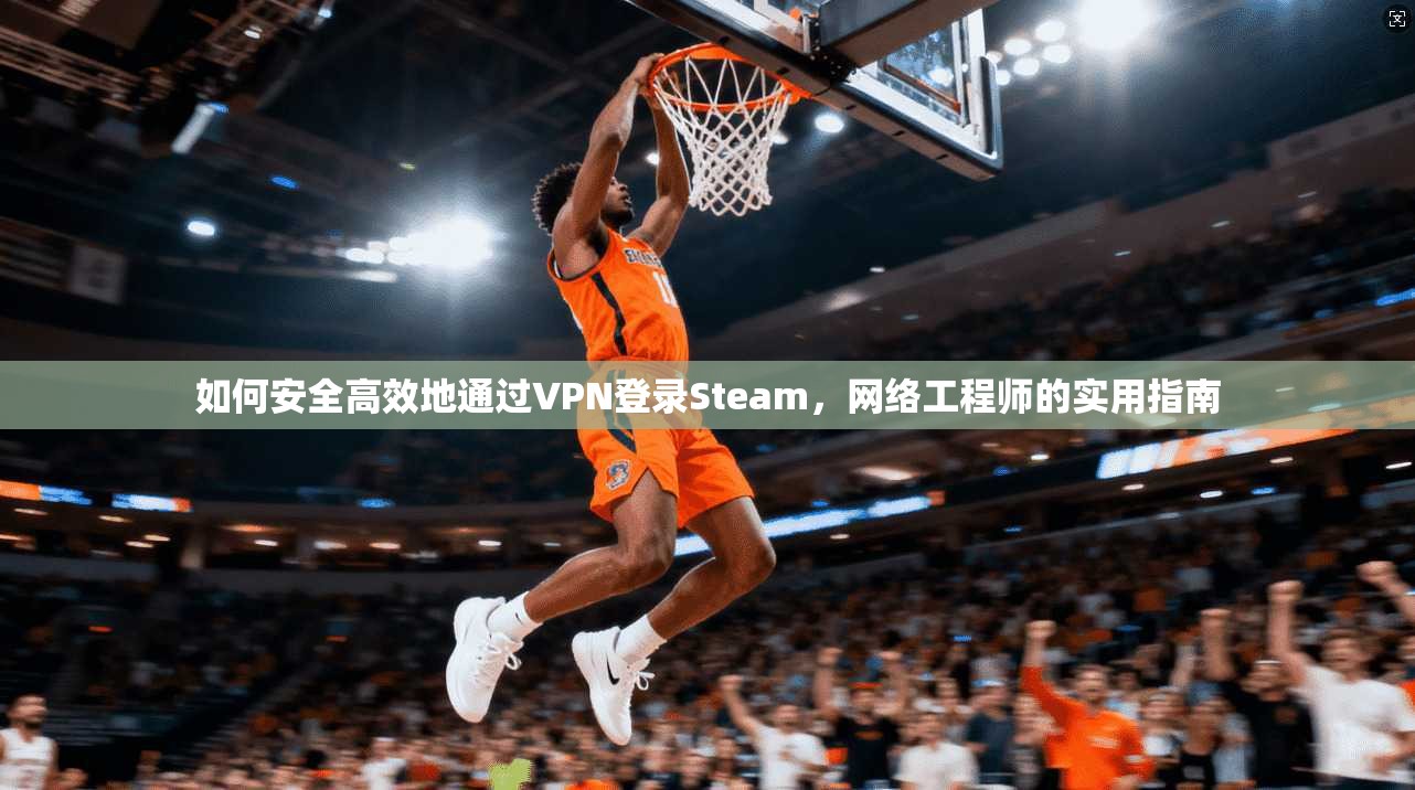 如何安全高效地通过VPN登录Steam，网络工程师的实用指南