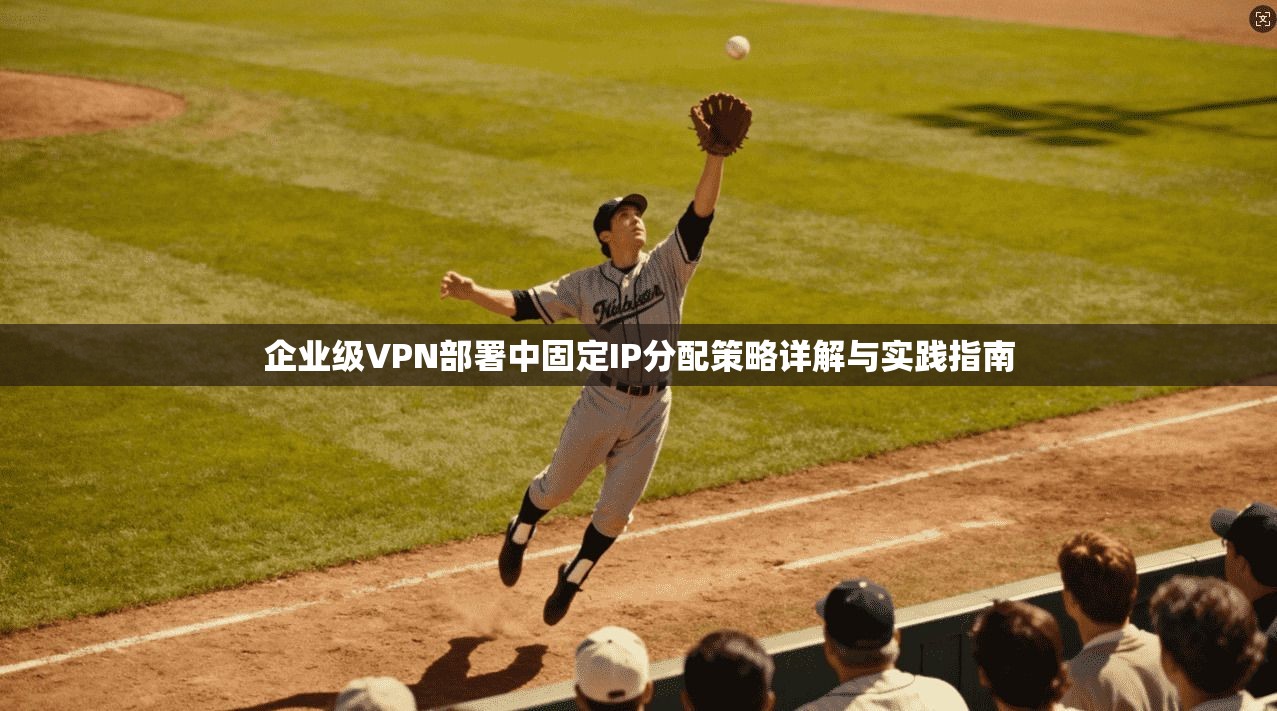 企业级VPN部署中固定IP分配策略详解与实践指南