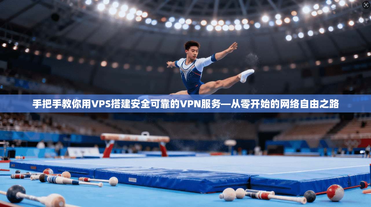 手把手教你用VPS搭建安全可靠的VPN服务—从零开始的网络自由之路