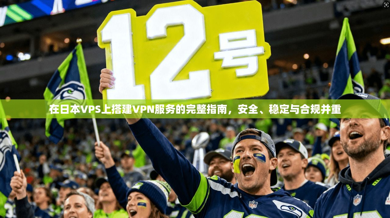 在日本VPS上搭建VPN服务的完整指南，安全、稳定与合规并重