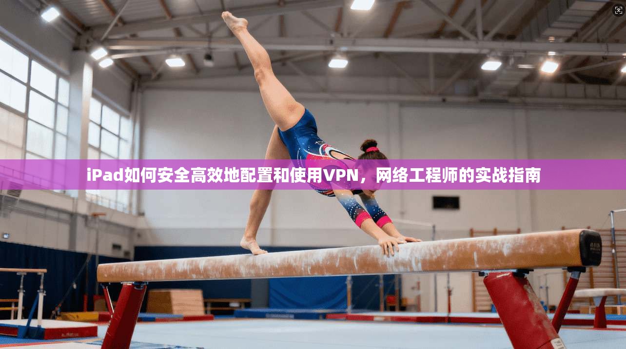 iPad如何安全高效地配置和使用VPN，网络工程师的实战指南