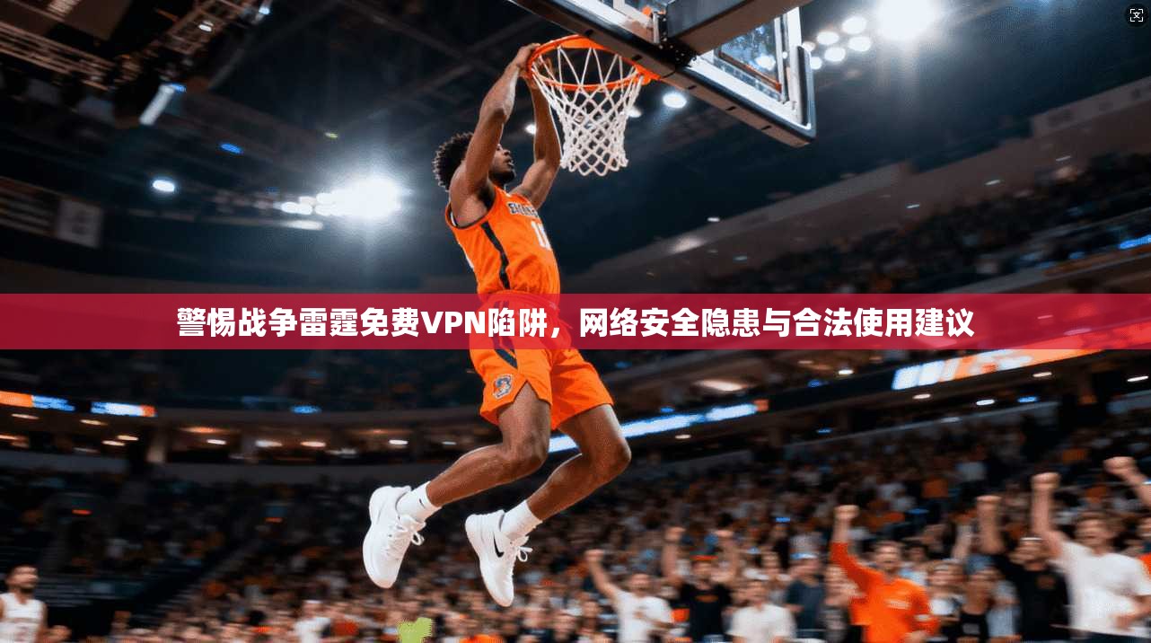 警惕战争雷霆免费VPN陷阱，网络安全隐患与合法使用建议