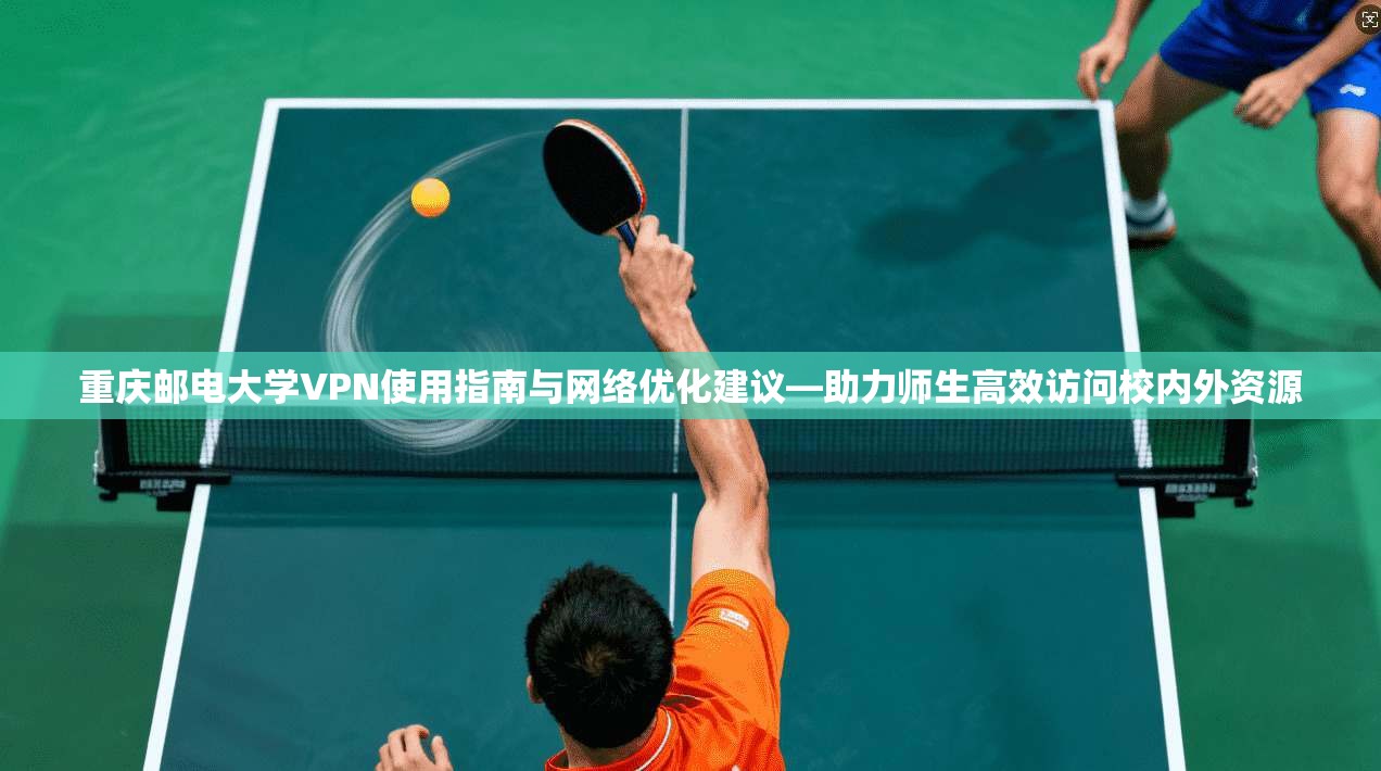 重庆邮电大学VPN使用指南与网络优化建议—助力师生高效访问校内外资源