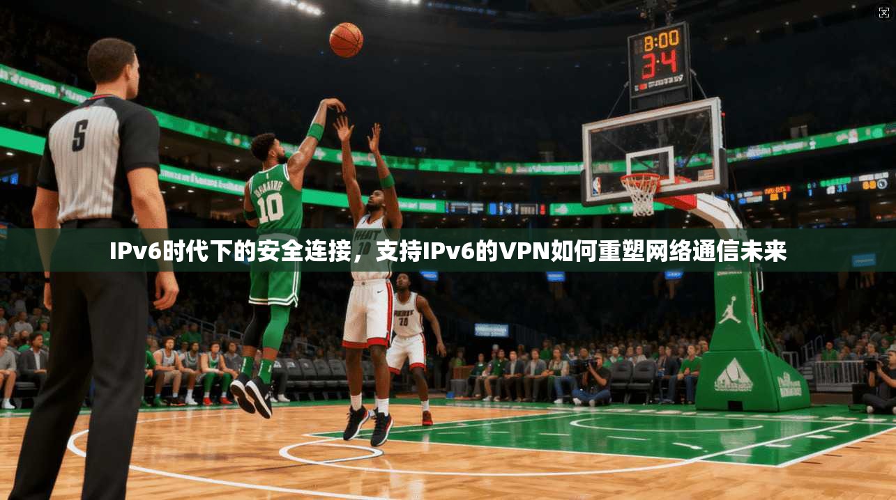 IPv6时代下的安全连接，支持IPv6的VPN如何重塑网络通信未来