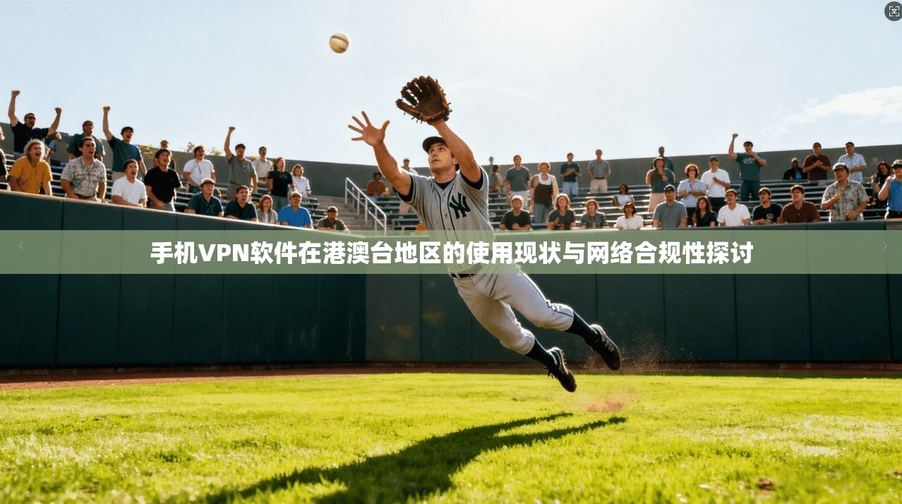 手机VPN软件在港澳台地区的使用现状与网络合规性探讨