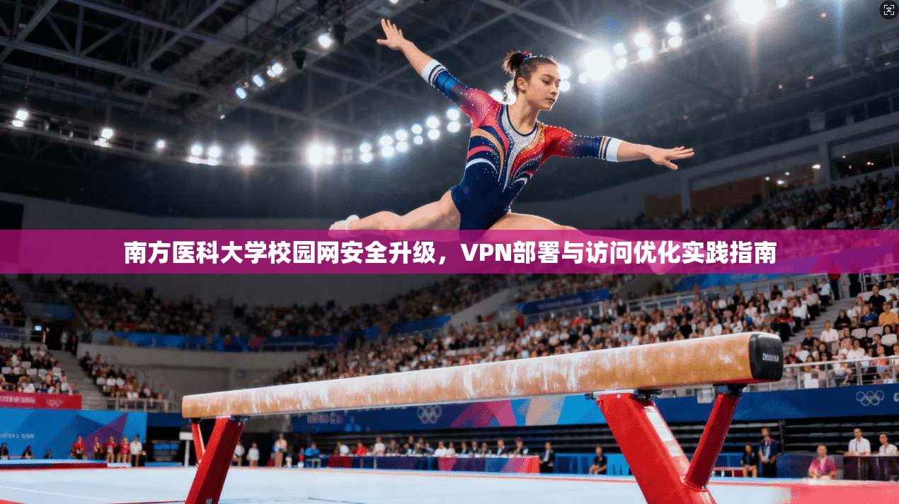 南方医科大学校园网安全升级，VPN部署与访问优化实践指南