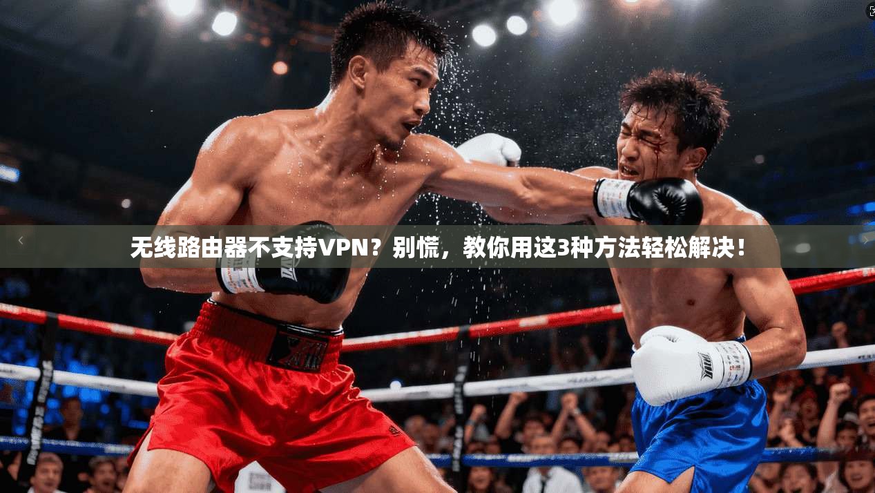 无线路由器不支持VPN？别慌，教你用这3种方法轻松解决！