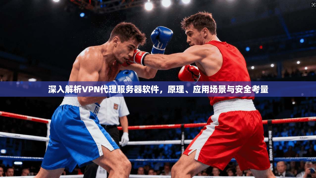 深入解析VPN代理服务器软件，原理、应用场景与安全考量
