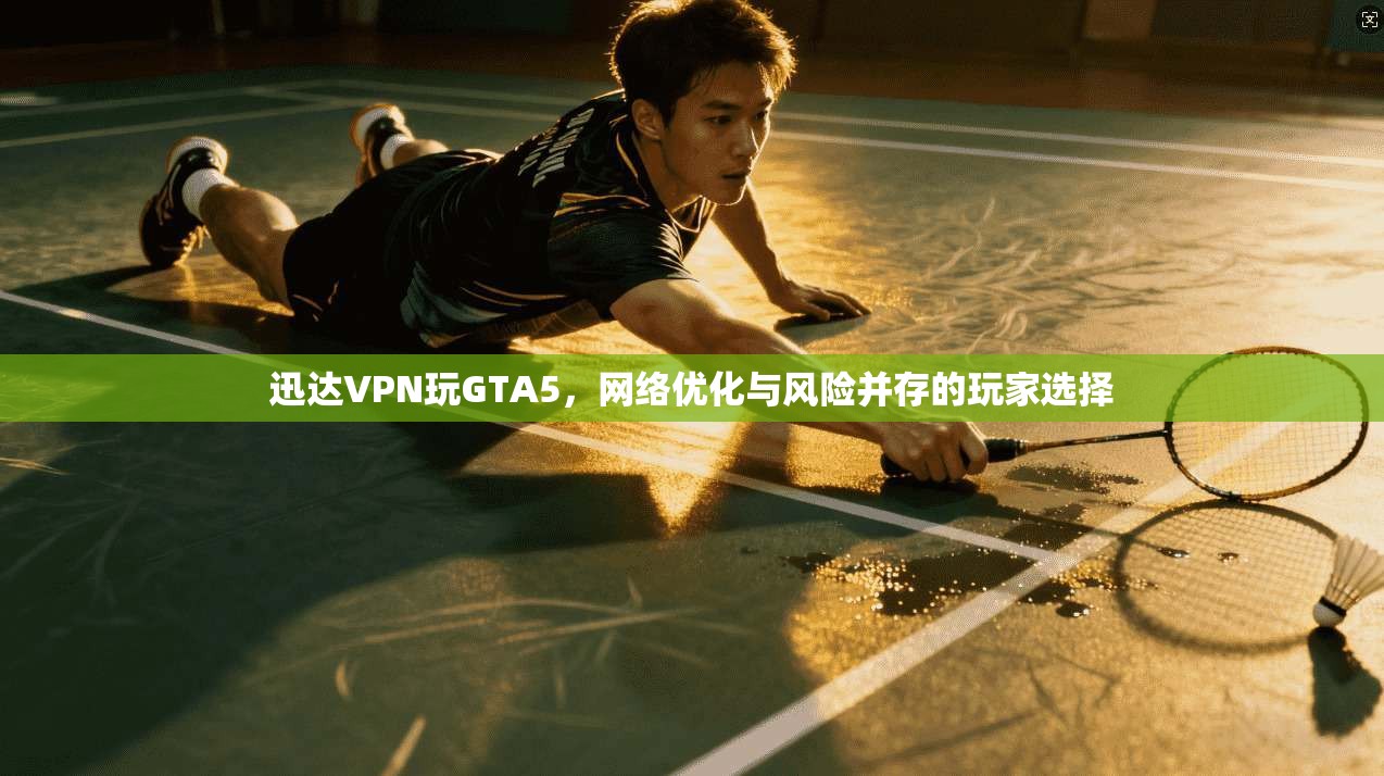 迅达VPN玩GTA5，网络优化与风险并存的玩家选择