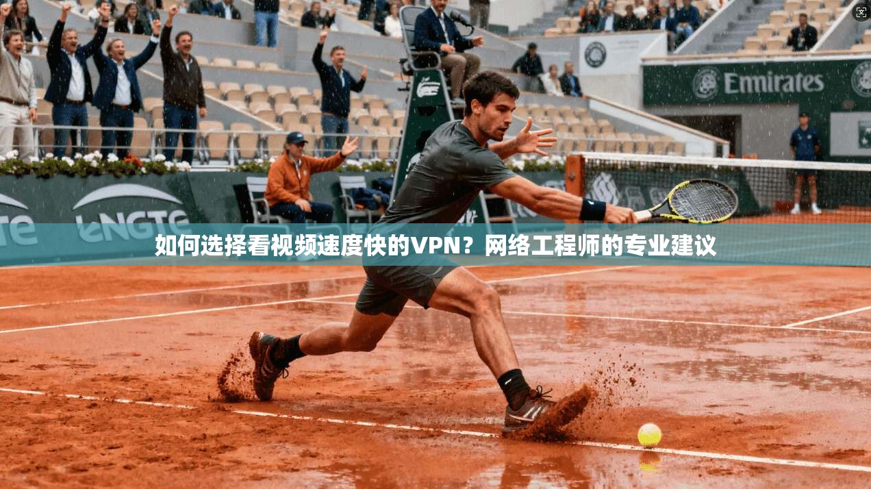 如何选择看视频速度快的VPN？网络工程师的专业建议