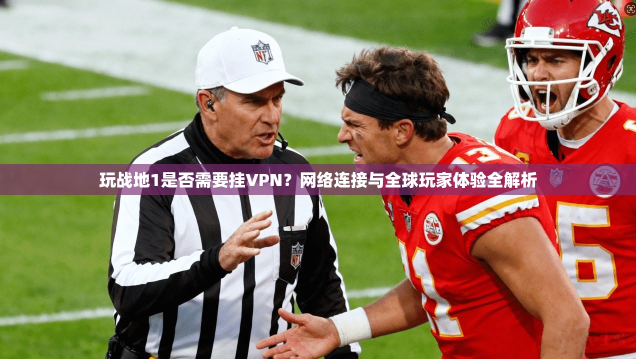 玩战地1是否需要挂VPN？网络连接与全球玩家体验全解析