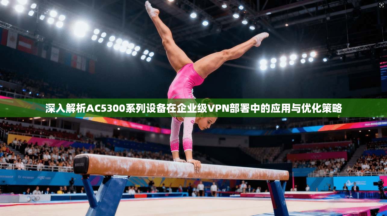 深入解析AC5300系列设备在企业级VPN部署中的应用与优化策略