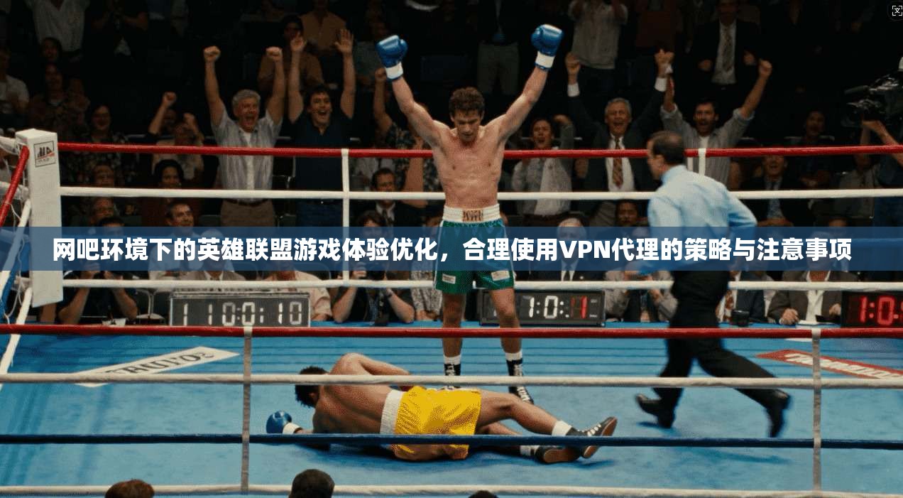 网吧环境下的英雄联盟游戏体验优化，合理使用VPN代理的策略与注意事项