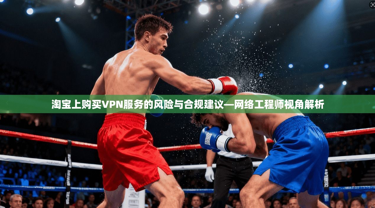 淘宝上购买VPN服务的风险与合规建议—网络工程师视角解析