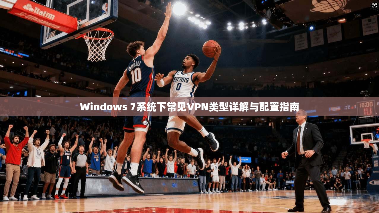 Windows 7系统下常见VPN类型详解与配置指南